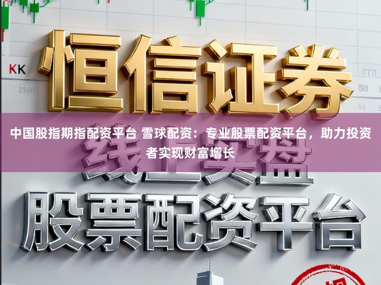 中国股指期指配资平台 雪球配资：专业股票配资平台，助力投资者实现财富增长