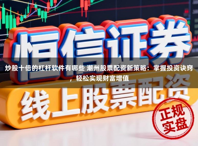 炒股十倍的杠杆软件有哪些 潮州股票配资新策略：掌握投资诀窍，轻松实现财富增值