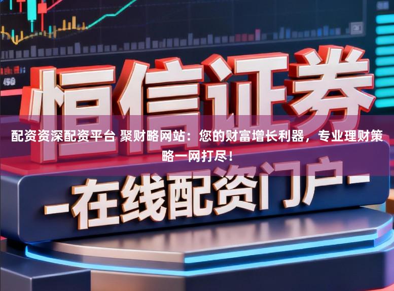 配资资深配资平台 聚财略网站：您的财富增长利器，专业理财策略一网打尽！