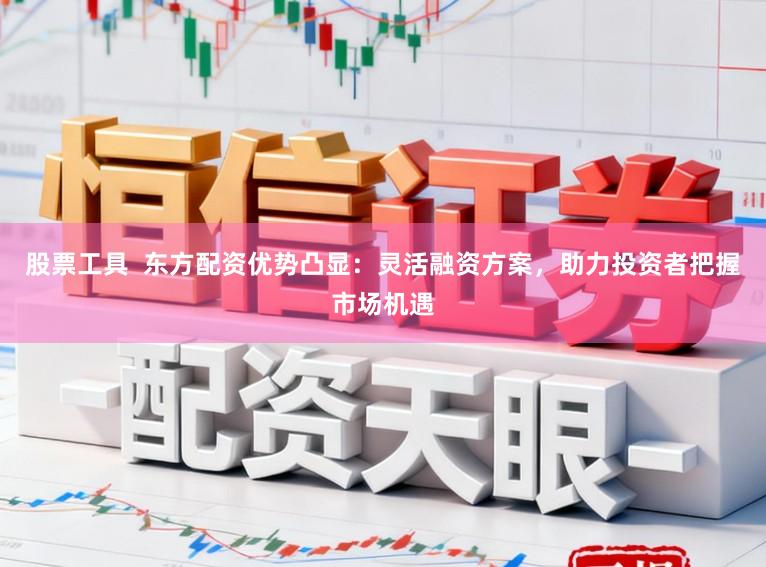 股票工具  东方配资优势凸显：灵活融资方案，助力投资者把握市场机遇
