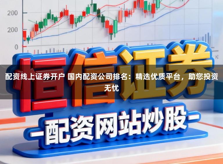 配资线上证券开户 国内配资公司排名：精选优质平台，助您投资无忧