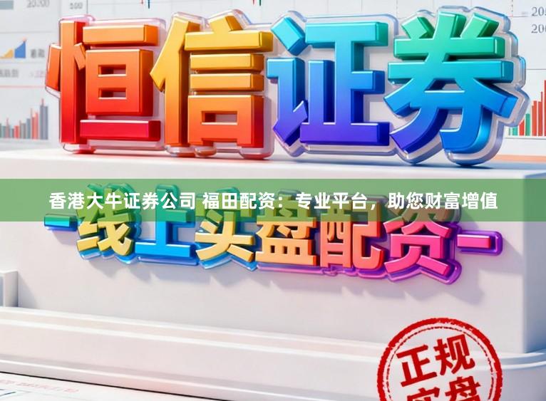 香港大牛证券公司 福田配资：专业平台，助您财富增值