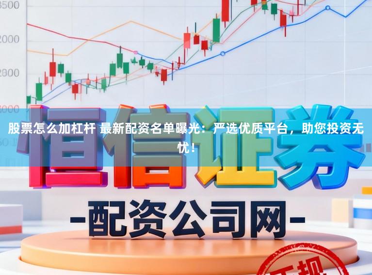 股票怎么加杠杆 最新配资名单曝光：严选优质平台，助您投资无忧！