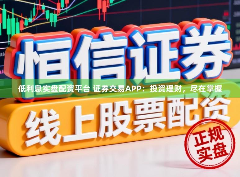 低利息实盘配资平台 证券交易APP：投资理财，尽在掌握