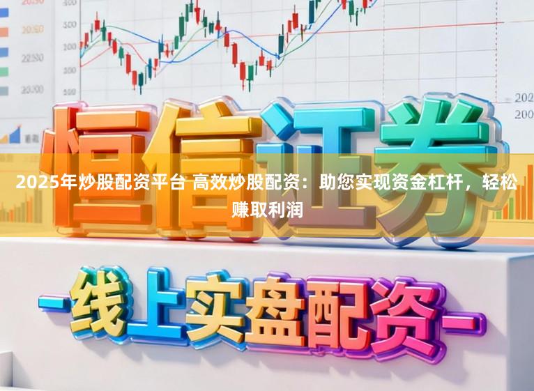 2025年炒股配资平台 高效炒股配资：助您实现资金杠杆，轻松赚取利润