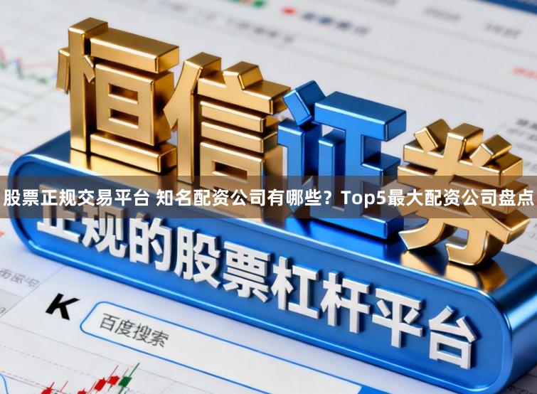 股票正规交易平台 知名配资公司有哪些？Top5最大配资公司盘点