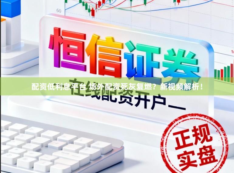 配资低利息平台 场外配资死灰复燃？新视频解析！