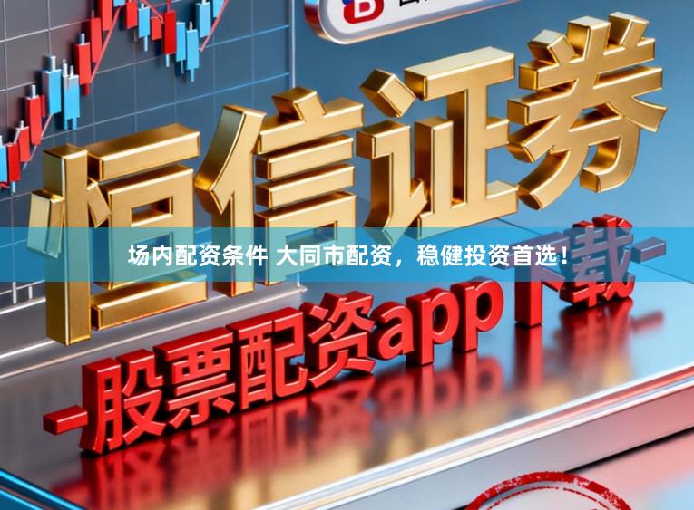 场内配资条件 大同市配资，稳健投资首选！