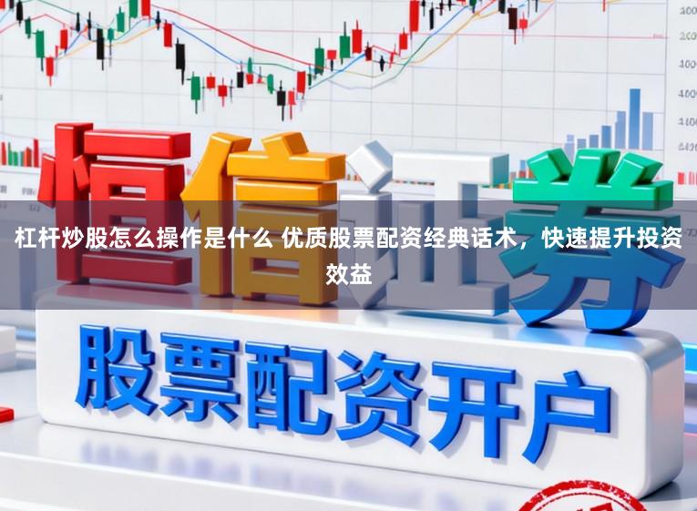 杠杆炒股怎么操作是什么 优质股票配资经典话术，快速提升投资效益