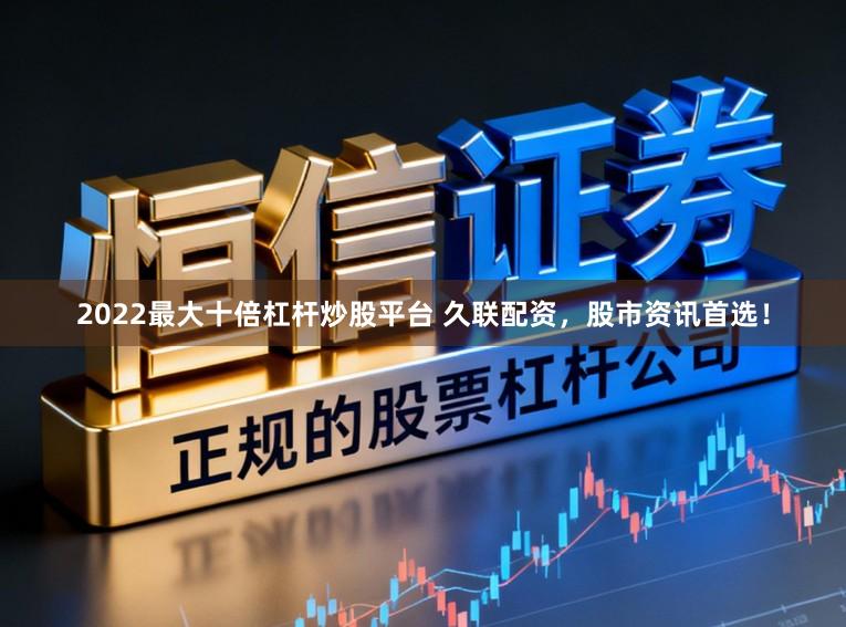 2022最大十倍杠杆炒股平台 久联配资，股市资讯首选！