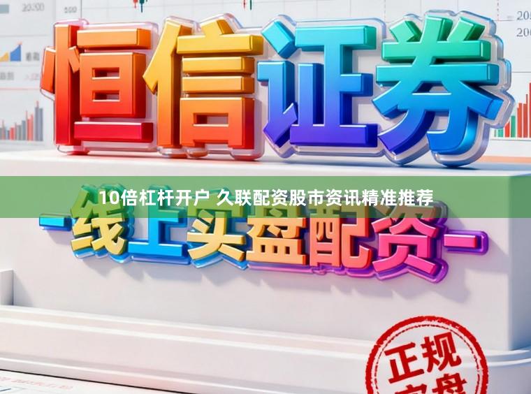 10倍杠杆开户 久联配资股市资讯精准推荐