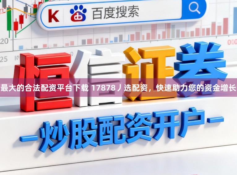 最大的合法配资平台下载 17878丿选配资，快速助力您的资金增长