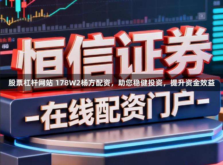 股票杠杆网站 178W2杨方配资，助您稳健投资，提升资金效益