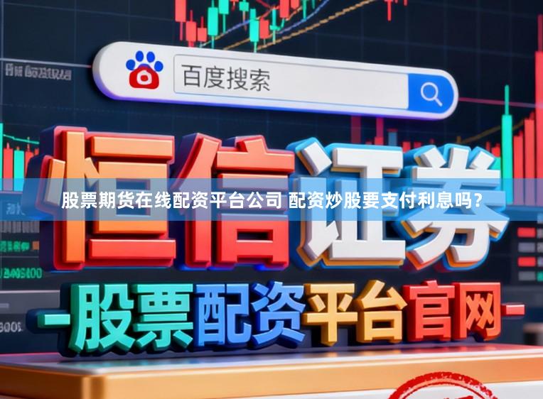 股票期货在线配资平台公司 配资炒股要支付利息吗？