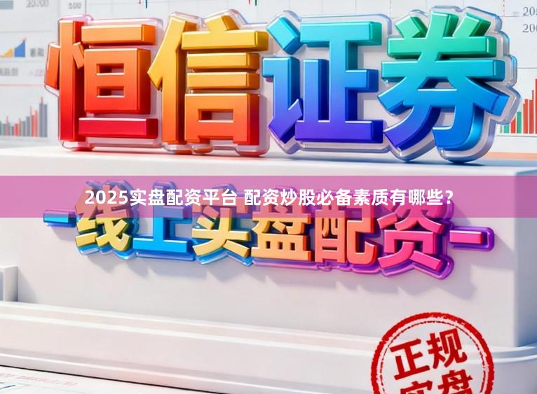2025实盘配资平台 配资炒股必备素质有哪些?