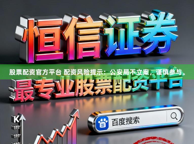 股票配资官方平台 配资风险提示：公安局不立案，谨慎参与。