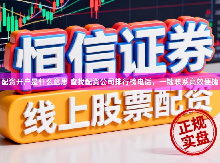配资开户是什么意思 查找配资公司排行榜电话，一键联系高效便捷