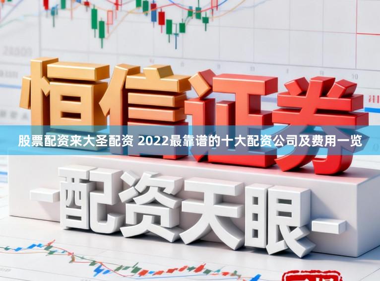 股票配资来大圣配资 2022最靠谱的十大配资公司及费用一览