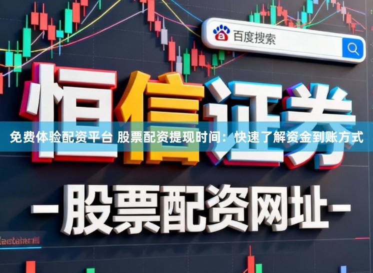 免费体验配资平台 股票配资提现时间：快速了解资金到账方式