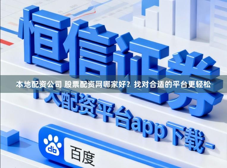 本地配资公司 股票配资网哪家好？找对合适的平台更轻松