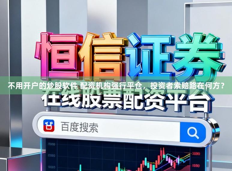 不用开户的炒股软件 配资机构强行平仓，投资者索赔路在何方？