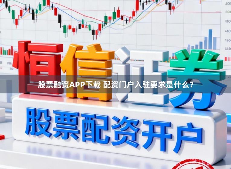股票融资APP下载 配资门户入驻要求是什么？