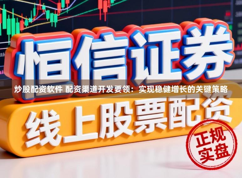 炒股配资软件 配资渠道开发要领：实现稳健增长的关键策略