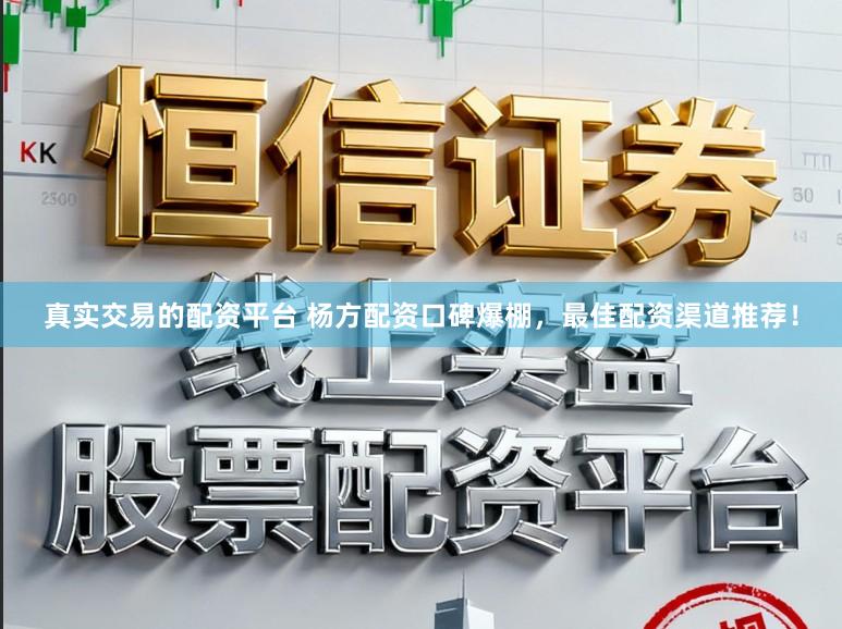 真实交易的配资平台 杨方配资口碑爆棚，最佳配资渠道推荐！