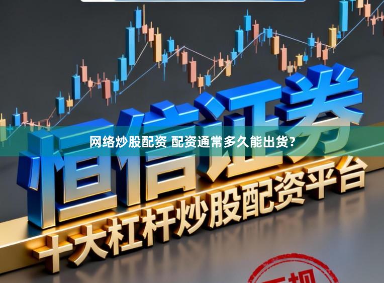 网络炒股配资 配资通常多久能出货？