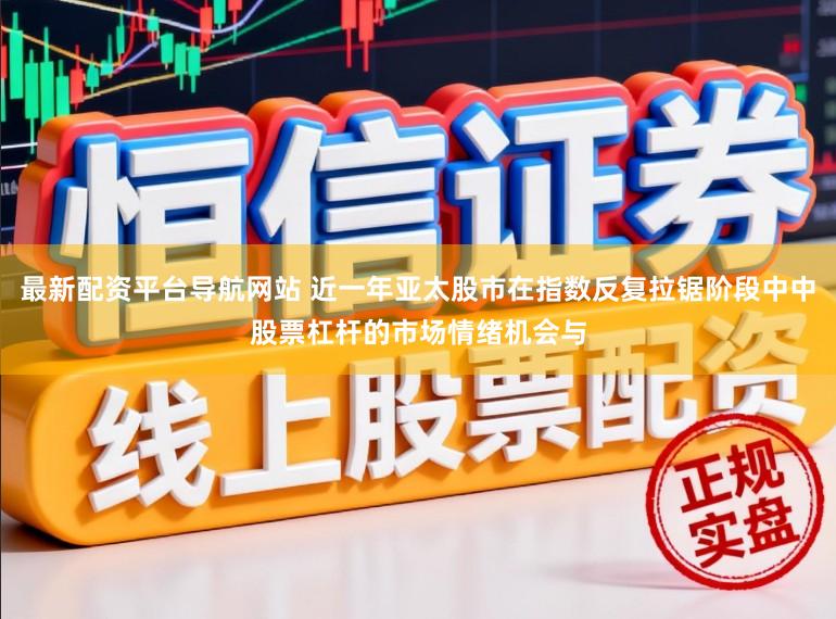 最新配资平台导航网站 近一年亚太股市在指数反复拉锯阶段中中股票杠杆的市场情绪机会与
