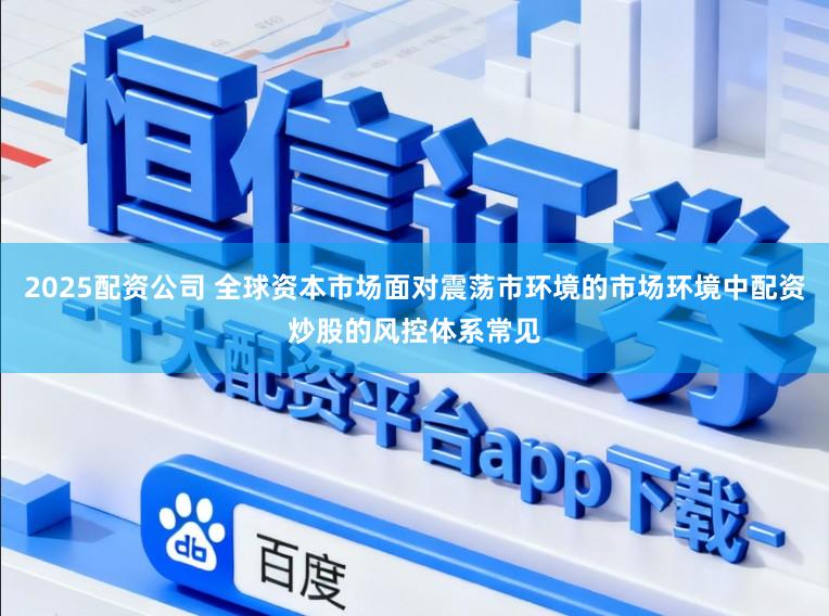 2025配资公司 全球资本市场面对震荡市环境的市场环境中配资炒股的风控体系常见