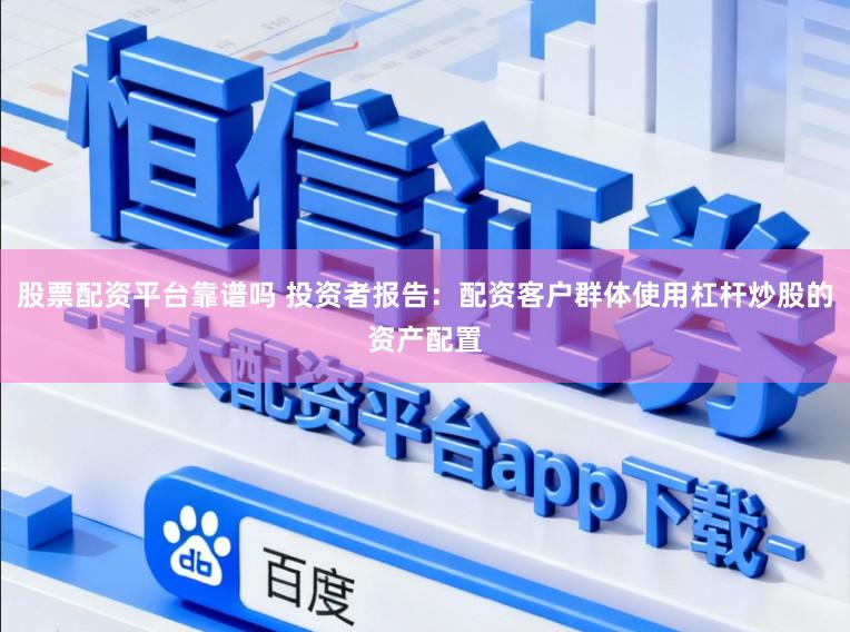 股票配资平台靠谱吗 投资者报告：配资客户群体使用杠杆炒股的资产配置