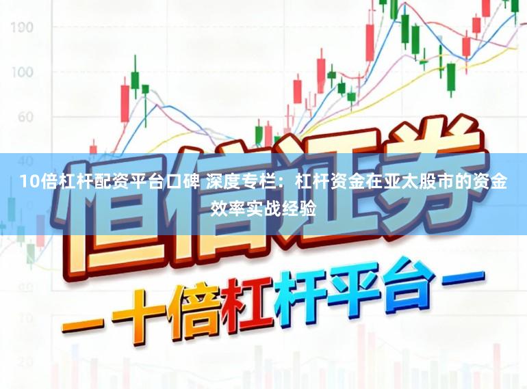 10倍杠杆配资平台口碑 深度专栏：杠杆资金在亚太股市的资金效率实战经验
