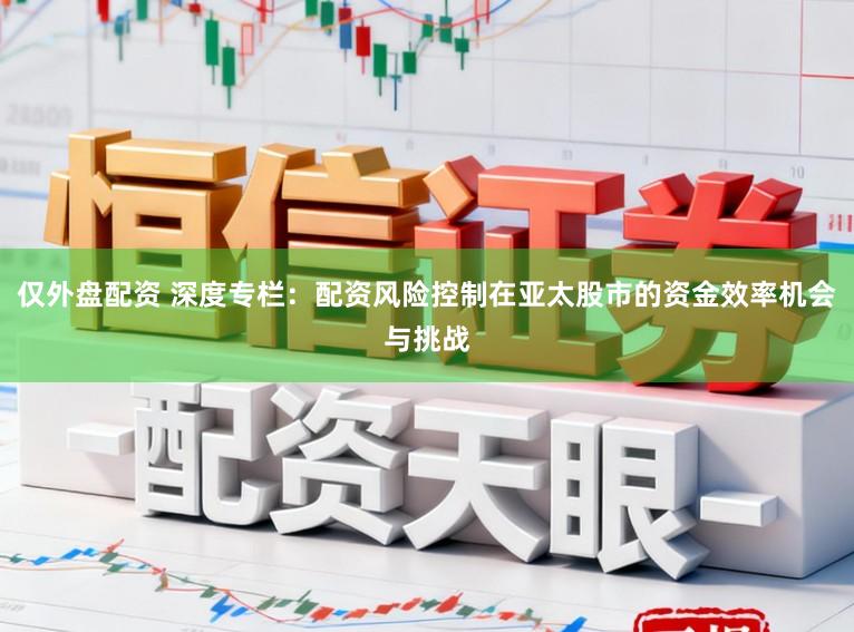仅外盘配资 深度专栏：配资风险控制在亚太股市的资金效率机会与挑战