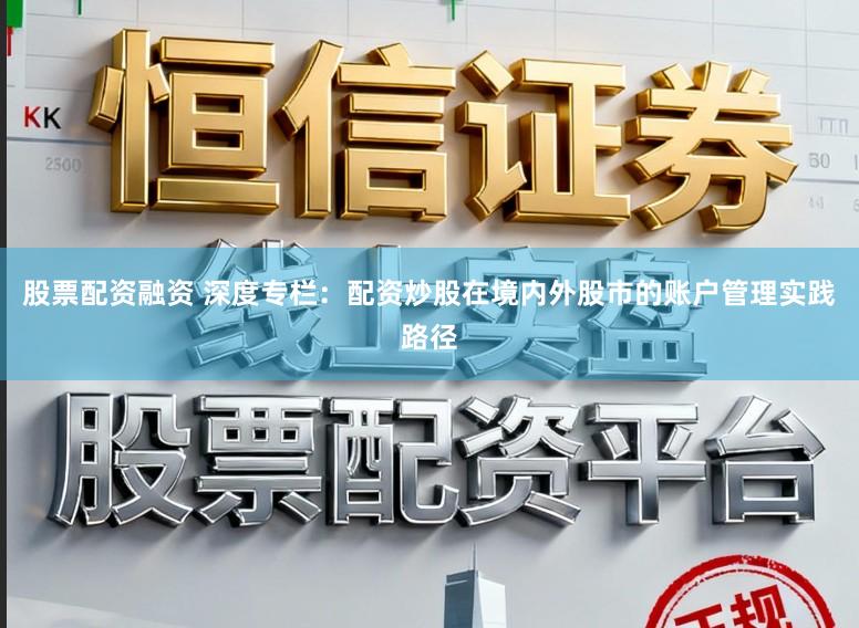 股票配资融资 深度专栏：配资炒股在境内外股市的账户管理实践路径