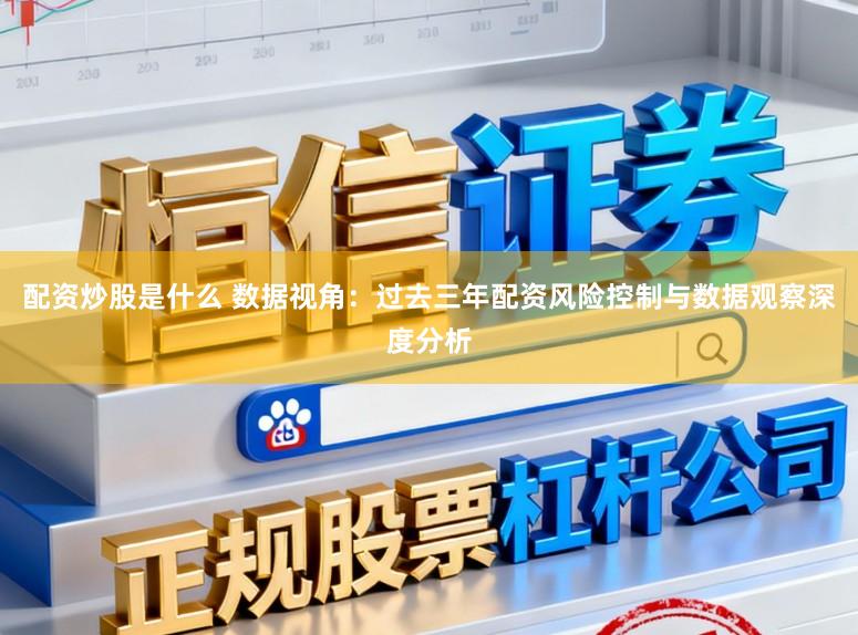 配资炒股是什么 数据视角：过去三年配资风险控制与数据观察深度分析