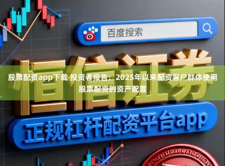 股票配资app下载 投资者报告：2025年以来配资客户群体使用股票配资的资产配置