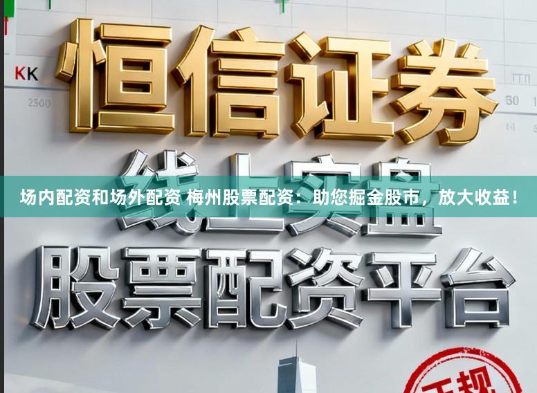 场内配资和场外配资 梅州股票配资：助您掘金股市，放大收益！