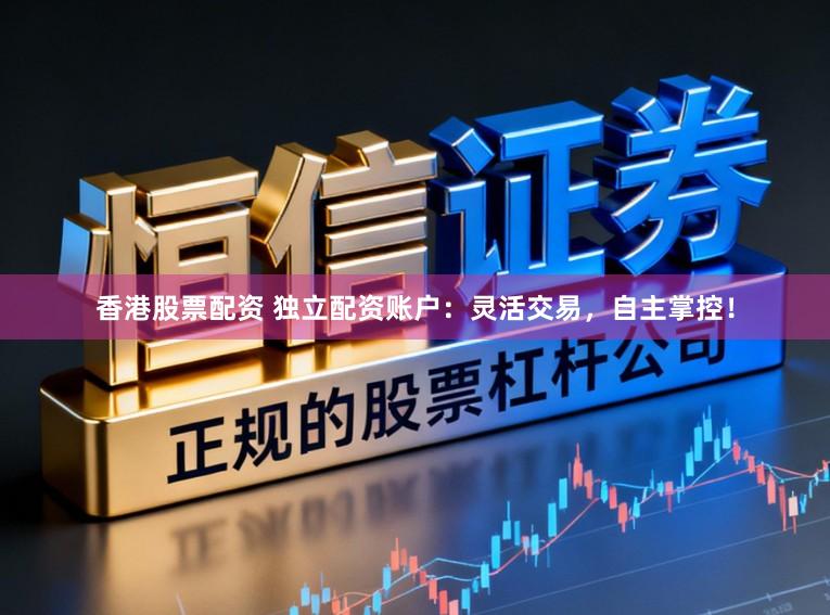 香港股票配资 独立配资账户：灵活交易，自主掌控！