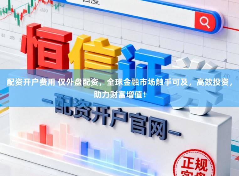 配资开户费用 仅外盘配资，全球金融市场触手可及，高效投资，助力财富增值！