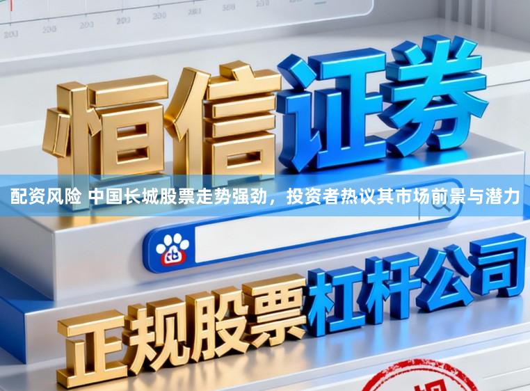 配资风险 中国长城股票走势强劲，投资者热议其市场前景与潜力