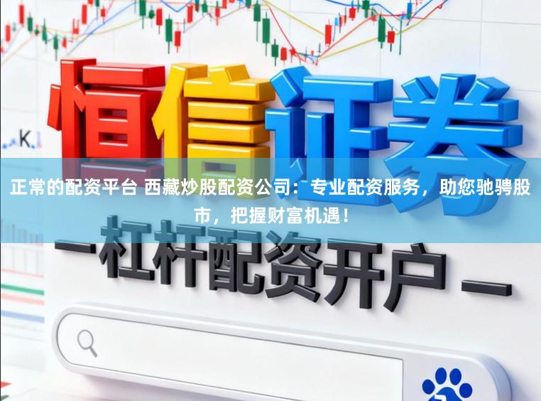 正常的配资平台 西藏炒股配资公司：专业配资服务，助您驰骋股市，把握财富机遇！
