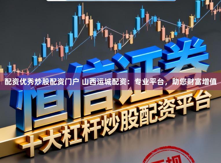 配资优秀炒股配资门户 山西运城配资：专业平台，助您财富增值