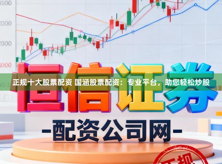 正规十大股票配资 国涵股票配资：专业平台，助您轻松炒股