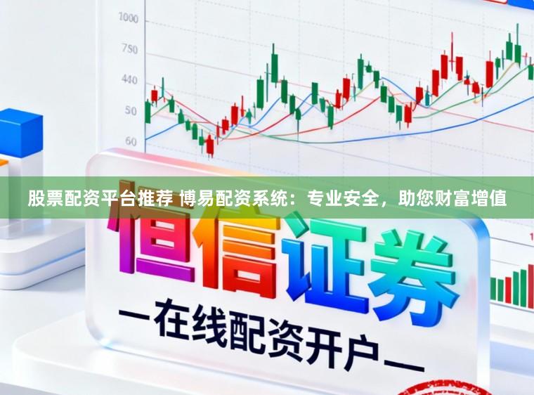 股票配资平台推荐 博易配资系统：专业安全，助您财富增值
