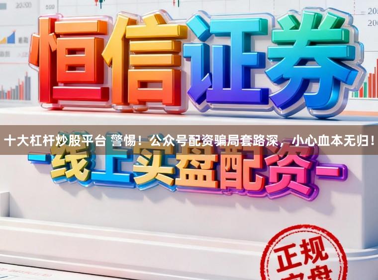 十大杠杆炒股平台 警惕！公众号配资骗局套路深，小心血本无归！