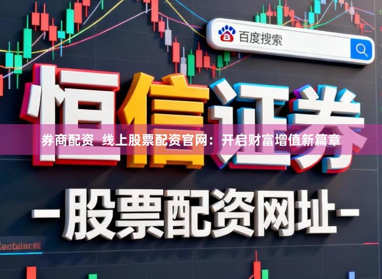 券商配资  线上股票配资官网：开启财富增值新篇章